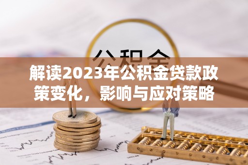 夏津解读2023年公积金贷款政策变化，影响与应对策略