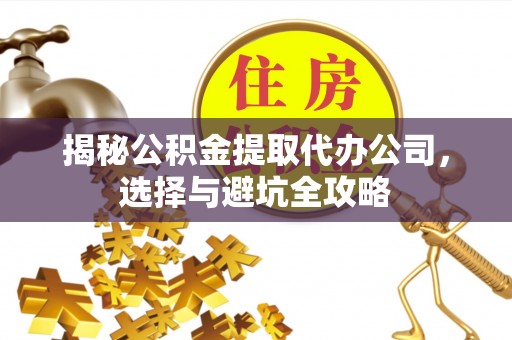 夏津揭秘公积金提取代办公司，选择与避坑全攻略
