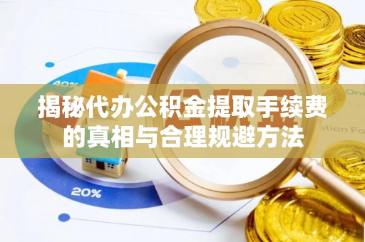 夏津揭秘代办公积金提取手续费的真相与合理规避方法