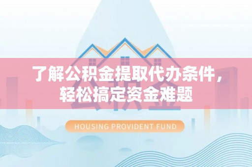 夏津了解公积金提取代办条件，轻松搞定资金难题