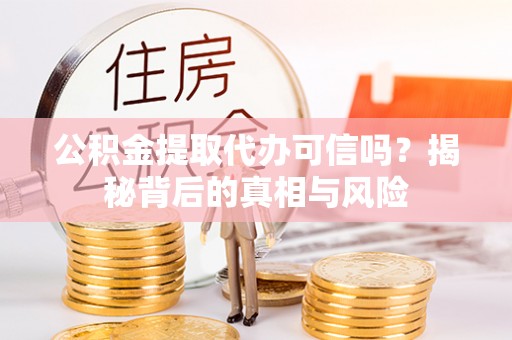 夏津公积金提取代办可信吗？揭秘背后的真相与风险