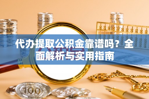 夏津代办提取公积金靠谱吗？全面解析与实用指南