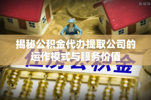 夏津揭秘公积金代办提取公司的运作模式与服务价值
