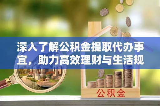 夏津深入了解公积金提取代办事宜，助力高效理财与生活规划