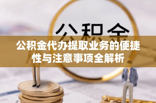 夏津公积金代办提取业务的便捷性与注意事项全解析