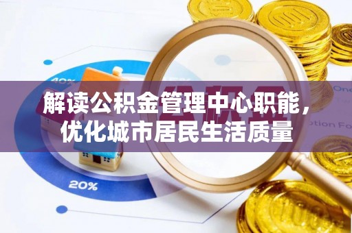 夏津解读公积金管理中心职能，优化城市居民生活质量