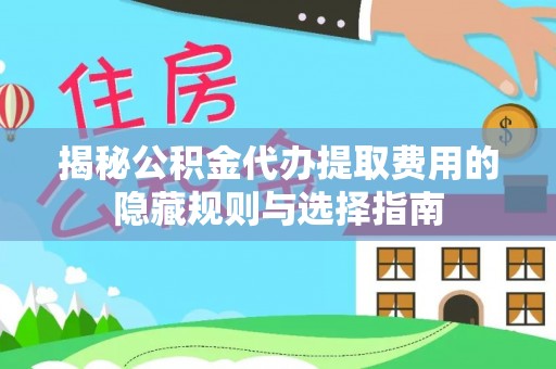 夏津揭秘公积金代办提取费用的隐藏规则与选择指南