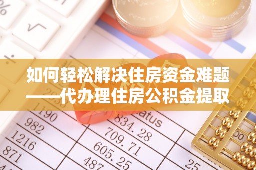 夏津如何轻松解决住房资金难题——代办理住房公积金提取服务详解
