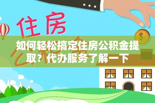 夏津如何轻松搞定住房公积金提取？代办服务了解一下