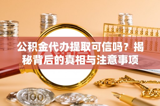 夏津公积金代办提取可信吗？揭秘背后的真相与注意事项