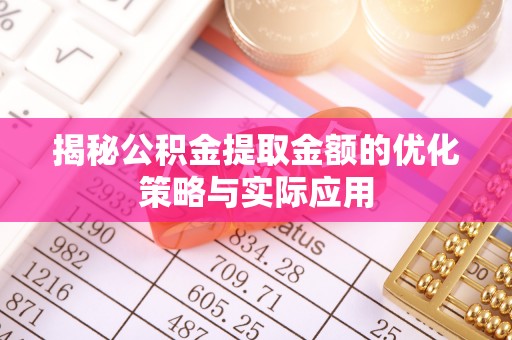 夏津揭秘公积金提取金额的优化策略与实际应用