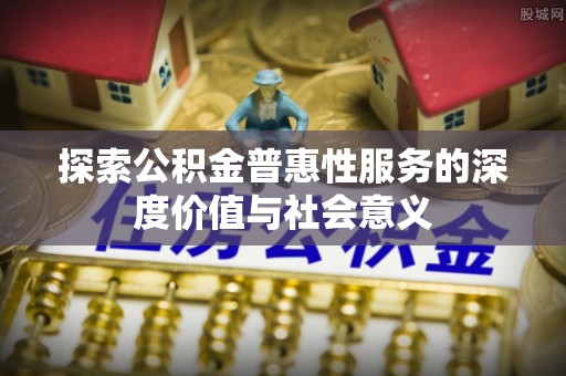 夏津探索公积金普惠性服务的深度价值与社会意义