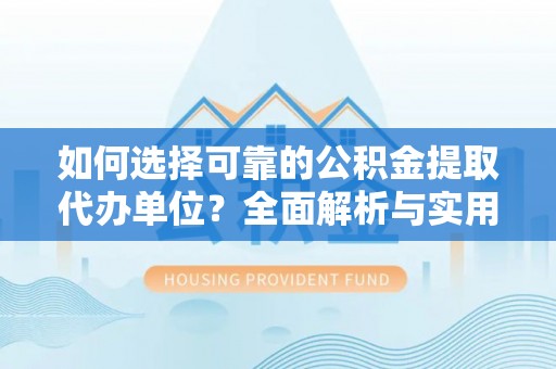 夏津如何选择可靠的公积金提取代办单位？全面解析与实用建议