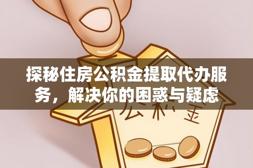 夏津探秘住房公积金提取代办服务，解决你的困惑与疑虑