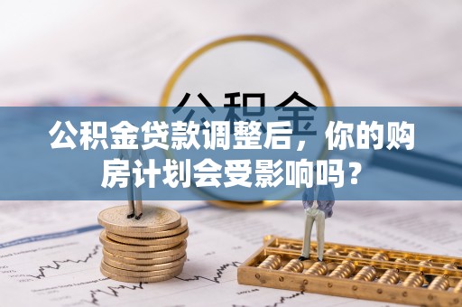 夏津公积金贷款调整后，你的购房计划会受影响吗？