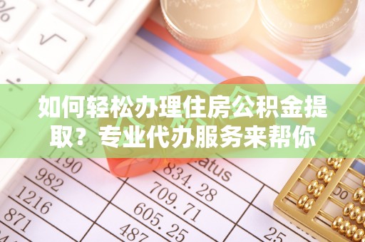 夏津如何轻松办理住房公积金提取？专业代办服务来帮你