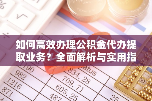 夏津如何高效办理公积金代办提取业务？全面解析与实用指南