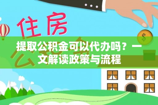 夏津提取公积金可以代办吗？一文解读政策与流程
