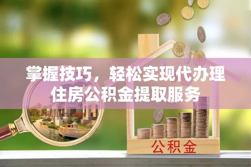 夏津掌握技巧，轻松实现代办理住房公积金提取服务