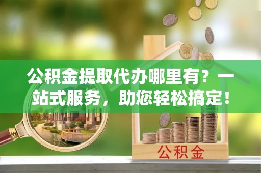 夏津公积金提取代办哪里有？一站式服务，助您轻松搞定！
