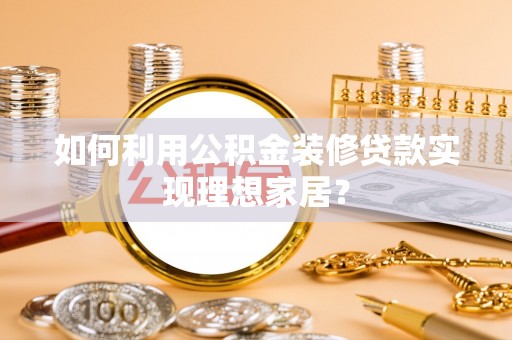 夏津如何利用公积金装修贷款实现理想家居？