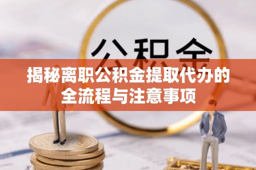 夏津揭秘离职公积金提取代办的全流程与注意事项