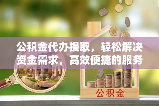 夏津公积金代办提取，轻松解决资金需求，高效便捷的服务选择