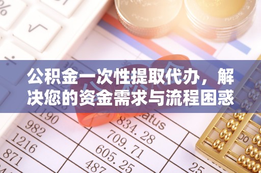 夏津公积金一次性提取代办，解决您的资金需求与流程困惑