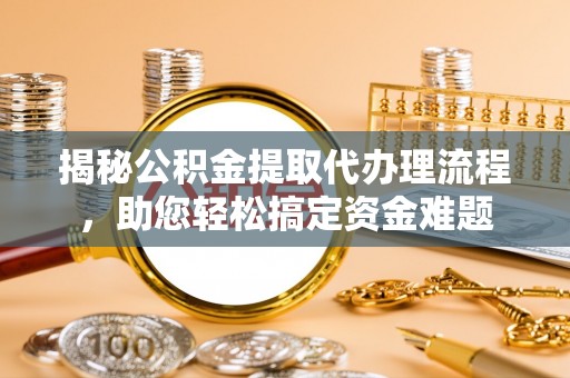 夏津揭秘公积金提取代办理流程，助您轻松搞定资金难题