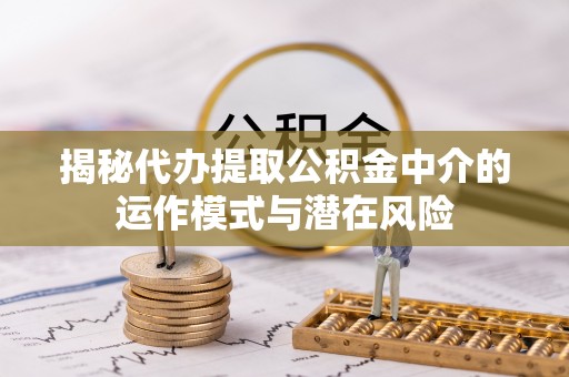 夏津揭秘代办提取公积金中介的运作模式与潜在风险