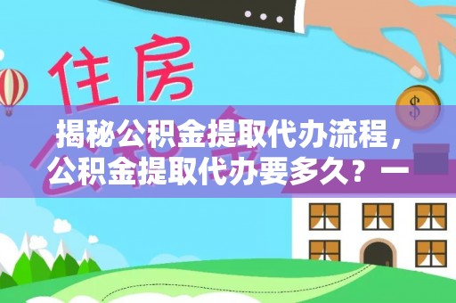 夏津揭秘公积金提取代办流程，公积金提取代办要多久？一文读懂