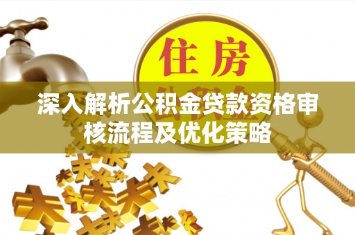 夏津深入解析公积金贷款资格审核流程及优化策略