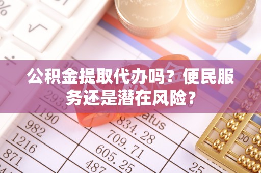 夏津公积金提取代办吗？便民服务还是潜在风险？