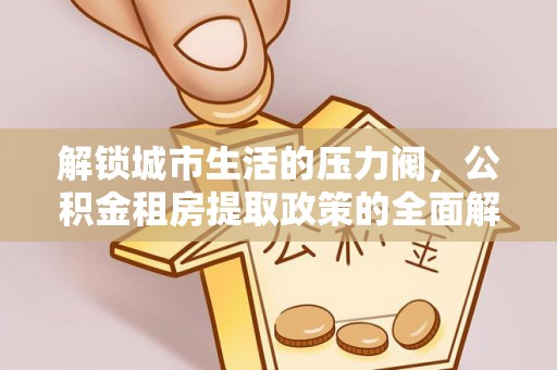 夏津解锁城市生活的压力阀，公积金租房提取政策的全面解析与实践指南
