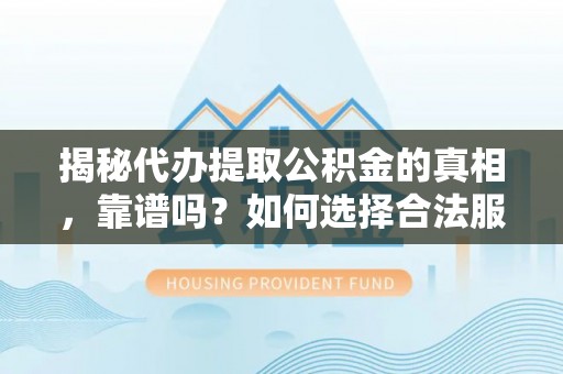 夏津揭秘代办提取公积金的真相，靠谱吗？如何选择合法服务？