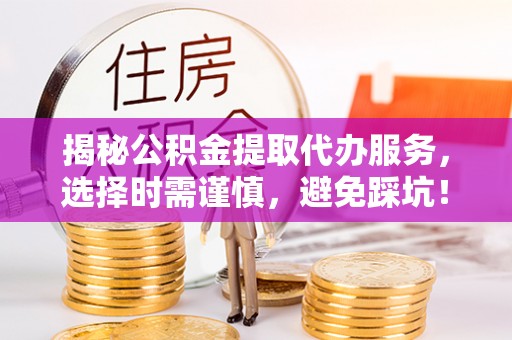 夏津揭秘公积金提取代办服务，选择时需谨慎，避免踩坑！