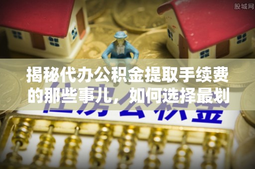 夏津揭秘代办公积金提取手续费的那些事儿，如何选择最划算的服务？