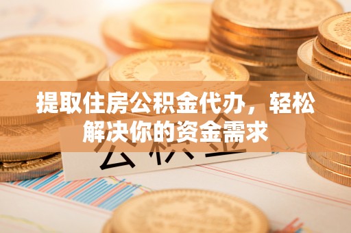 夏津提取住房公积金代办，轻松解决你的资金需求