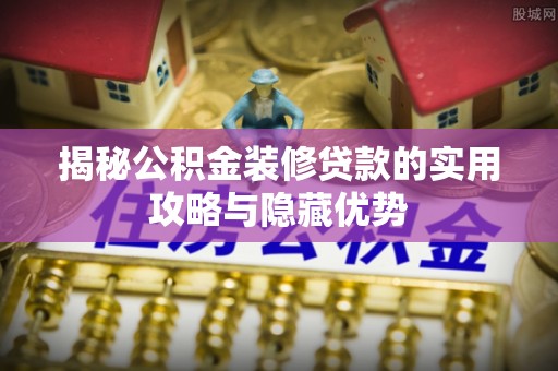 夏津揭秘公积金装修贷款的实用攻略与隐藏优势