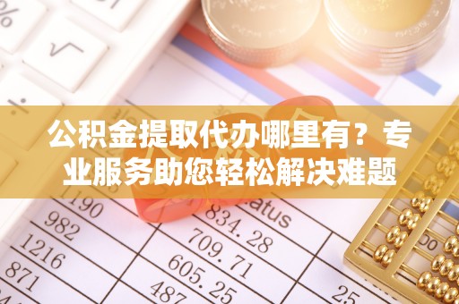 夏津公积金提取代办哪里有？专业服务助您轻松解决难题