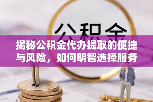 夏津揭秘公积金代办提取的便捷与风险，如何明智选择服务？