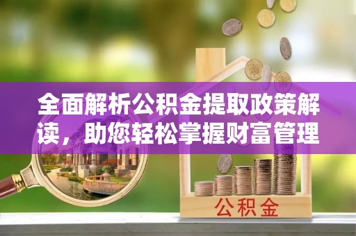 夏津全面解析公积金提取政策解读，助您轻松掌握财富管理新方向