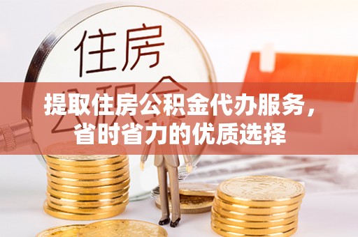 夏津提取住房公积金代办服务，省时省力的优质选择