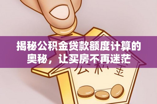夏津揭秘公积金贷款额度计算的奥秘，让买房不再迷茫