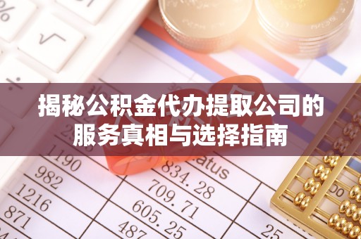 夏津揭秘公积金代办提取公司的服务真相与选择指南