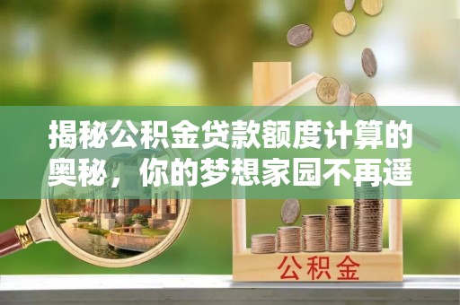 夏津揭秘公积金贷款额度计算的奥秘，你的梦想家园不再遥不可及