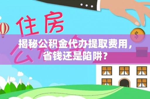 夏津揭秘公积金代办提取费用，省钱还是陷阱？