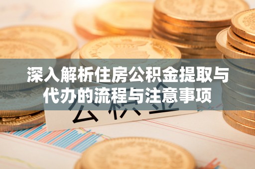 夏津深入解析住房公积金提取与代办的流程与注意事项