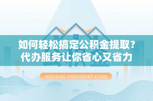 夏津如何轻松搞定公积金提取？代办服务让你省心又省力