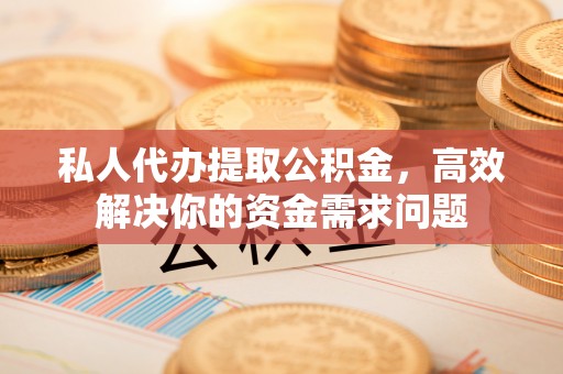 夏津私人代办提取公积金，高效解决你的资金需求问题